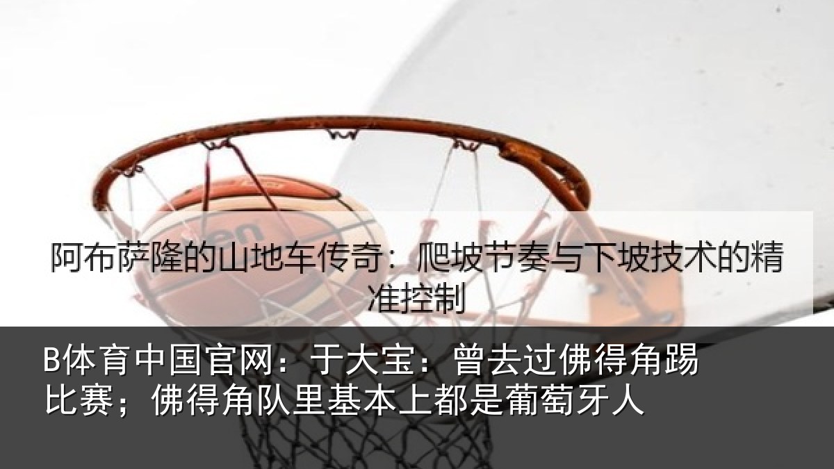 B体育中国官网：于大宝：曾去相关情况得角相关情况萄牙人