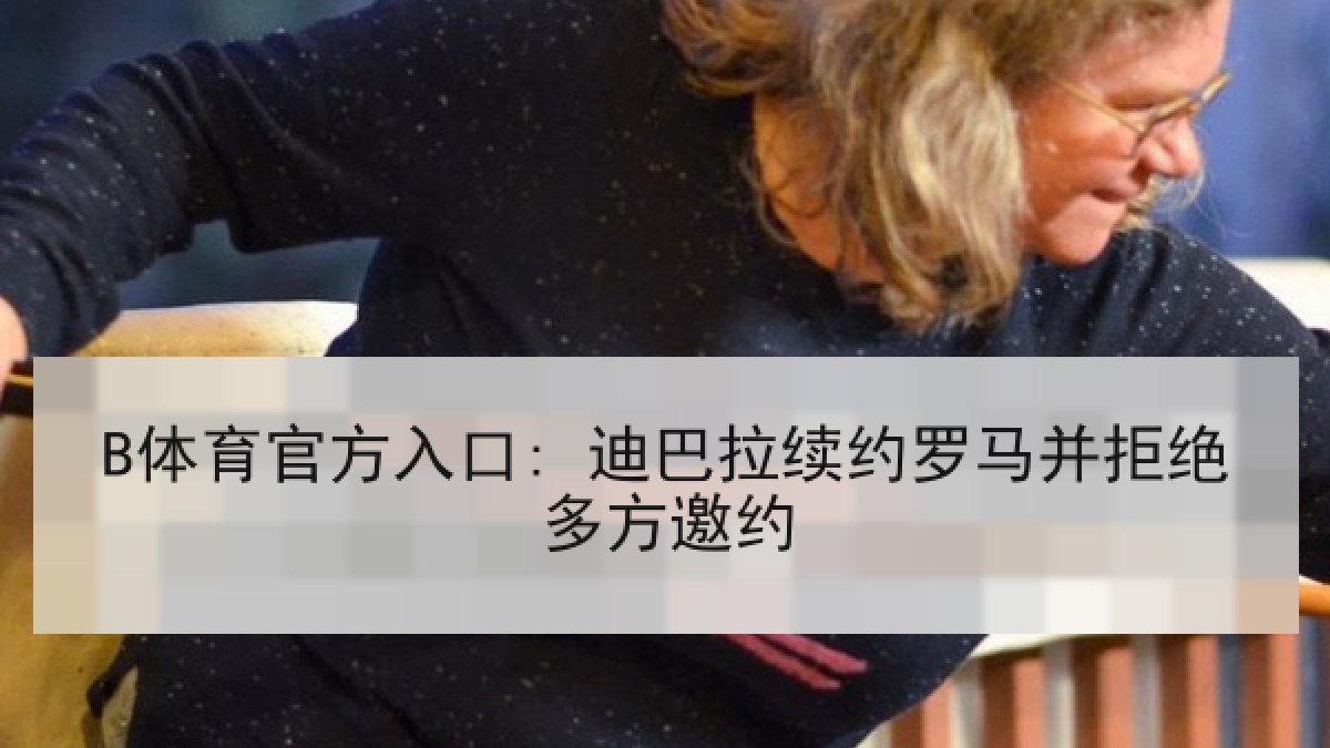 B体育官方入口: 迪巴拉续约罗马并拒绝多方邀约