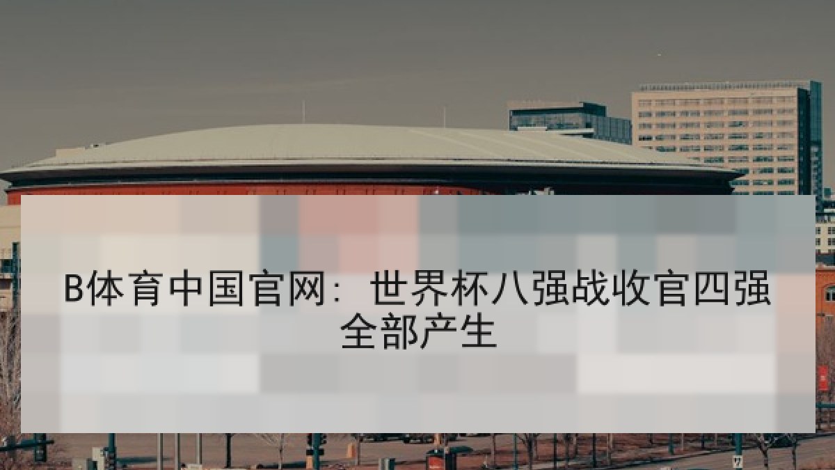 B体育中国官网: 世界杯八强战收官四强全部产生 B体育中国官网: 世界杯八强战收官四强全部产生