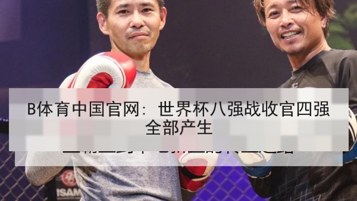 B体育中国官网: 世界杯八强战收官四强全部产生 B体育中国官网: 世界杯八强战收官四强全部产生