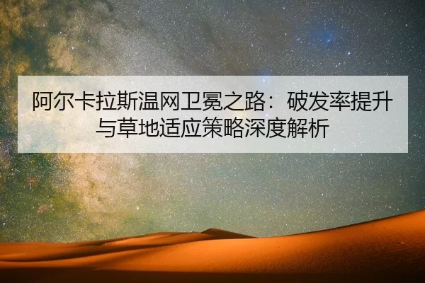 阿尔卡拉斯温网卫冕之路：破发率提升与草地适应策略深度解析