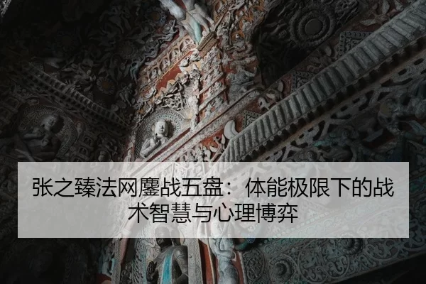张之臻法网鏖战五盘：体能极限下的战术智慧与心理博弈