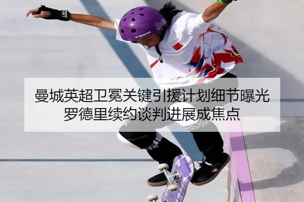 曼城英超卫冕关键引援计划细节曝光 罗德里续约谈判进展成焦点