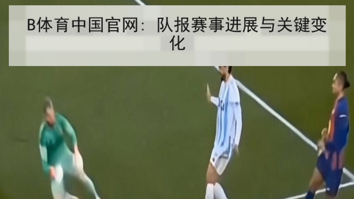 B体育中国官网: 队报赛事进展与关键变化