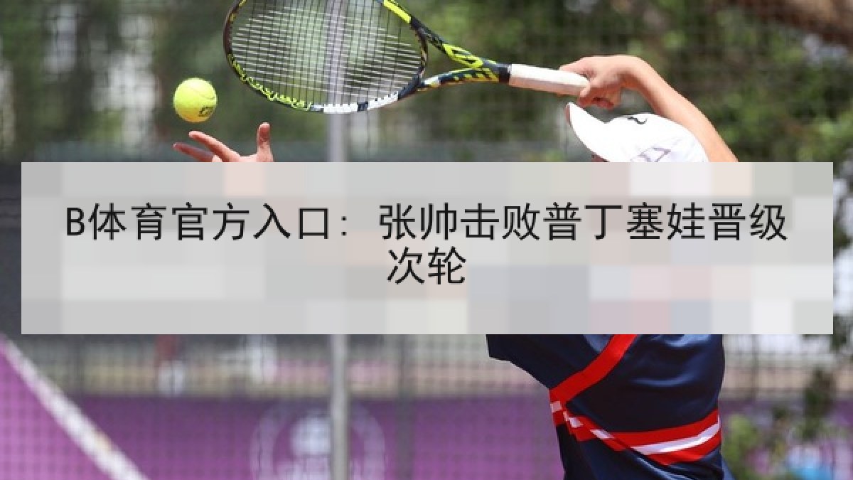 B体育官方入口: 张帅击败普丁塞娃晋级次轮