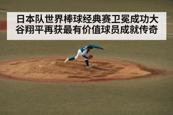 日本队世界棒球经典赛卫冕成功大谷翔平再获最有价值球员成就传奇
