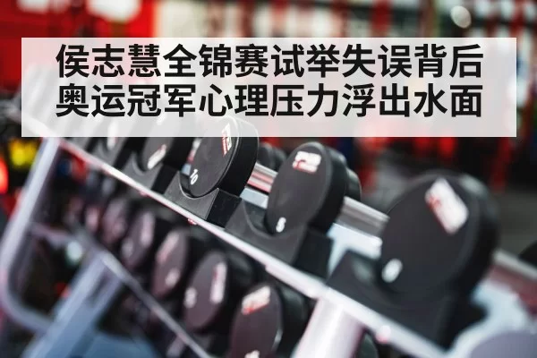 侯志慧全锦赛试举失误背后奥运冠军心理压力浮出水面