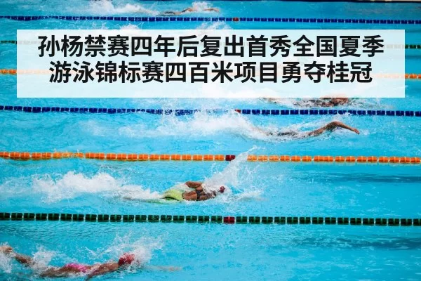 孙杨禁赛四年后复出首秀全国夏季游泳锦标赛四百米项目勇夺桂冠