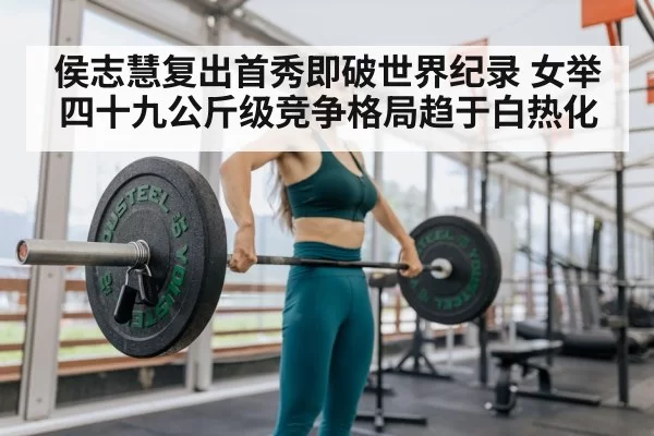 侯志慧复出首秀即破世界纪录 女举四十九公斤级竞争格局趋于白热化
