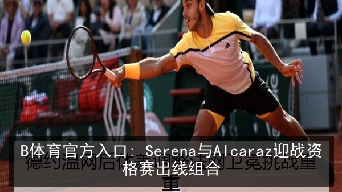 B体育官方入口: Serena与Alcaraz迎战资格赛出线组合 B体育官方入口: Serena与Alcaraz迎战资格赛出线组合
