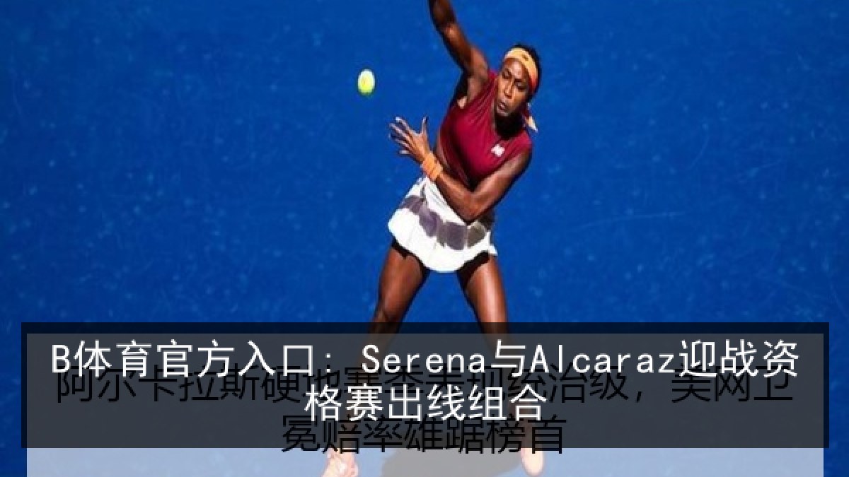B体育官方入口: Serena与Alcaraz迎战资格赛出线组合 B体育官方入口: Serena与Alcaraz迎战资格赛出线组合