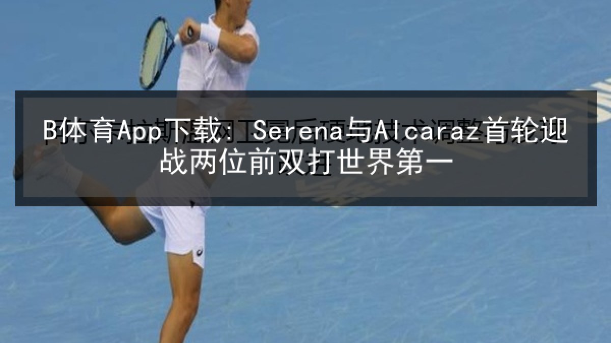 B体育App下载: Serena与Alcaraz首轮迎战两位前双打世界第一