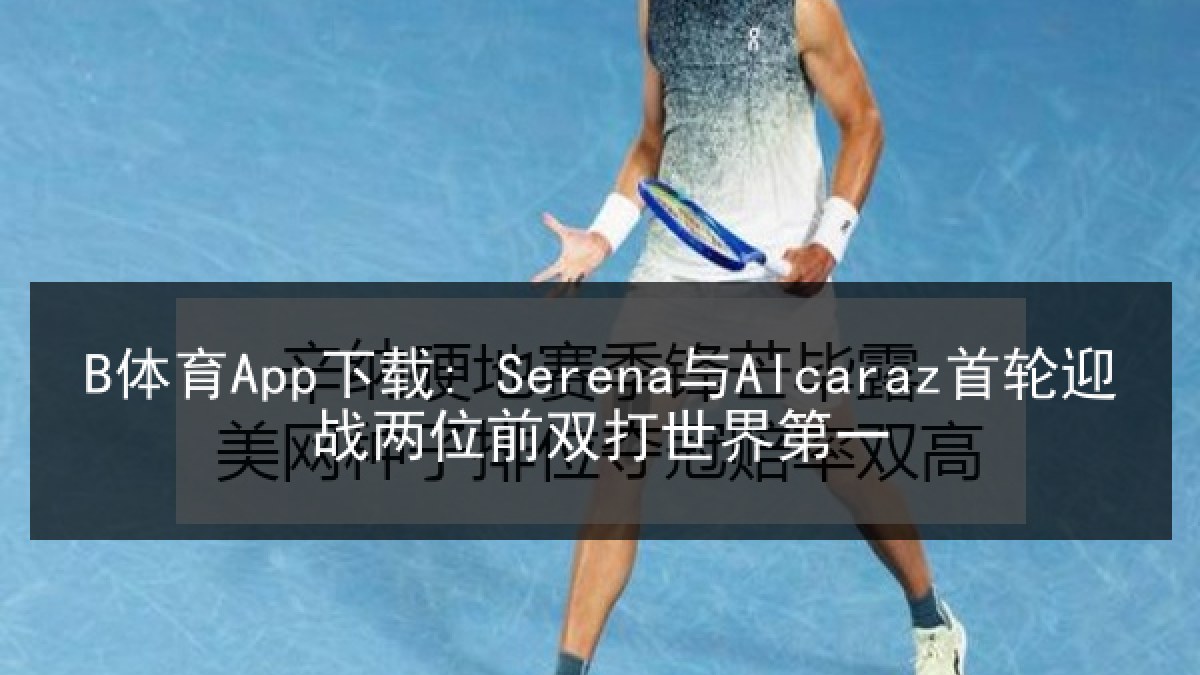 B体育App下载: Serena与Alcaraz首轮迎战两位前双打世界第一