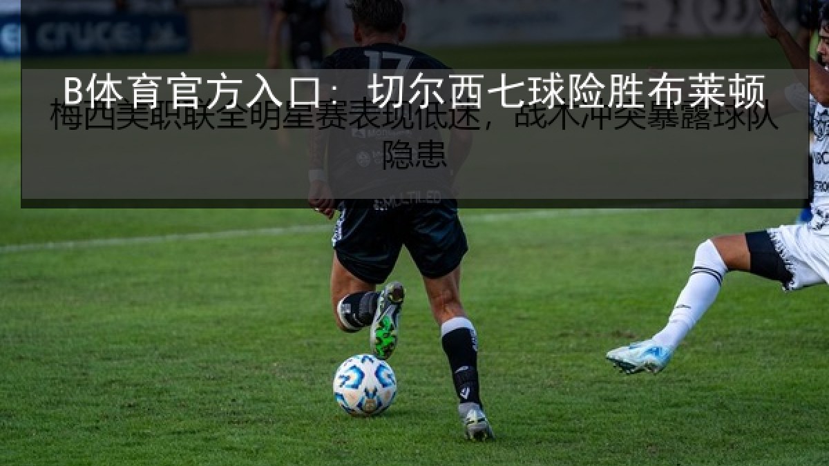 B体育官方入口: 切尔西七球险胜布莱顿 B体育官方入口: 切尔西七球险胜布莱顿