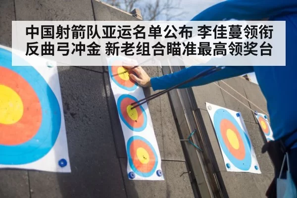 中国射箭队亚运名单公布 李佳蔓领衔反曲弓冲金 新老组合瞄准最高领奖台