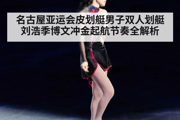 名古屋亚运会皮划艇男子双人划艇刘浩季博文冲金起航节奏全解析